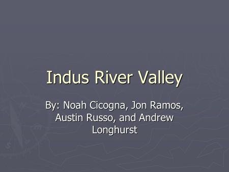 Indus River Valley By: Noah Cicogna, Jon Ramos, Austin Russo, and Andrew Longhurst.