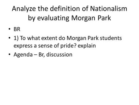 Analyze the definition of Nationalism by evaluating Morgan Park BR 1) To what extent do Morgan Park students express a sense of pride? explain Agenda –