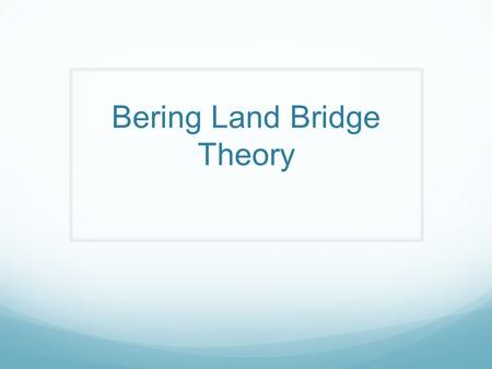 Bering Land Bridge Theory What is a theory? An explanation that is still unproven.