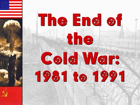 The End of the Cold War: 1981 to 1991 The End of the Cold War: 1981 to 1991.