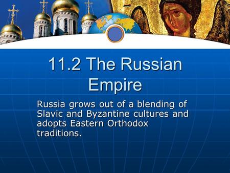11.2 The Russian Empire Russia grows out of a blending of Slavic and Byzantine cultures and adopts Eastern Orthodox traditions.