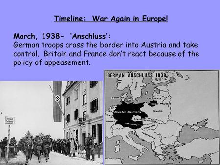 Timeline: War Again in Europe! March, 1938- ‘Anschluss’: German troops cross the border into Austria and take control. Britain and France don’t react because.