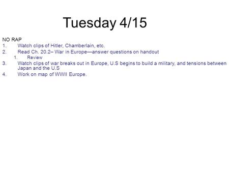 Tuesday 4/15 NO RAP 1.Watch clips of Hitler, Chamberlain, etc. 2.Read Ch. 20.2– War in Europe—answer questions on handout 1.Review 3.Watch clips of war.