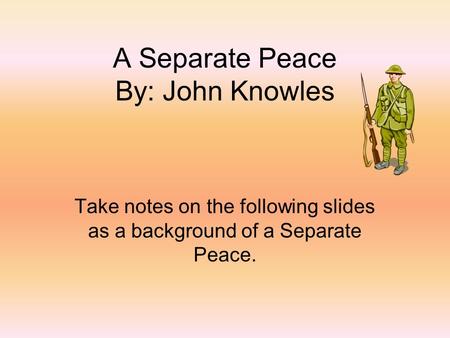 A Separate Peace By: John Knowles Take notes on the following slides as a background of a Separate Peace.