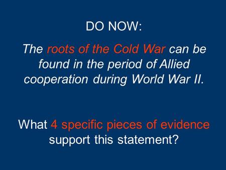 DO NOW: The roots of the Cold War can be found in the period of Allied cooperation during World War II. What 4 specific pieces of evidence support this.