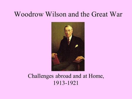 Woodrow Wilson and the Great War Challenges abroad and at Home, 1913-1921.