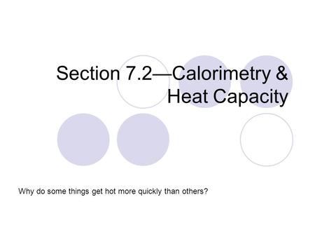 Section 7.2—Calorimetry & Heat Capacity Why do some things get hot more quickly than others?