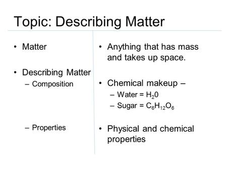 Topic: Describing Matter Matter Describing Matter –Composition –Properties Anything that has mass and takes up space. Chemical makeup – –Water = H 2 0.