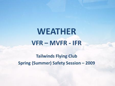 Tailwinds Flying Club Spring (Summer) Safety Session – 2009 WEATHER VFR – MVFR - IFR.