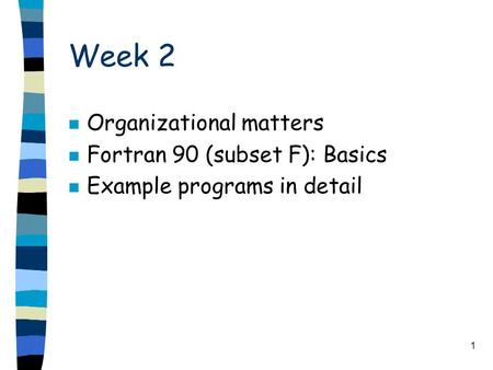 1 Week 2 n Organizational matters n Fortran 90 (subset F): Basics n Example programs in detail.