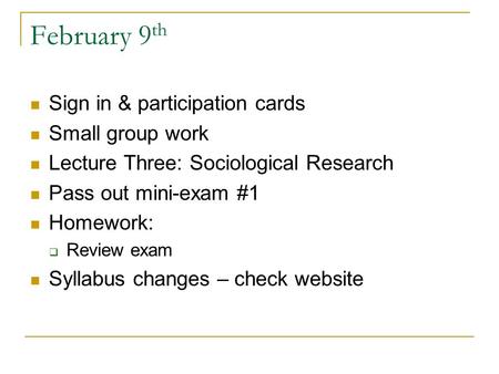 February 9 th Sign in & participation cards Small group work Lecture Three: Sociological Research Pass out mini-exam #1 Homework:  Review exam Syllabus.