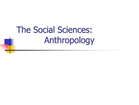 The Social Sciences: Anthropology. The Social Sciences Anthropology Study human life throughout history Examines biological and cultural diversity Comparative.