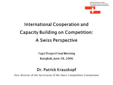 International Cooperation and Capacity Building on Competition: A Swiss Perspective 7up2 Project Final Meeting Bangkok, June 28, 2006 Dr. Patrick Krauskopf.