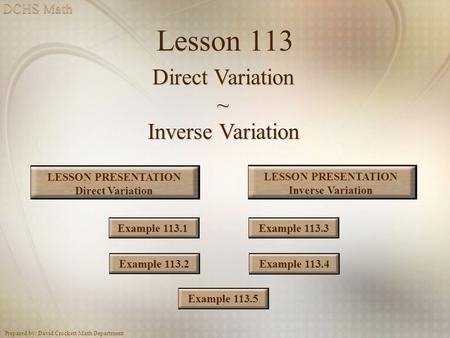Prepared by: David Crockett Math Department Lesson 113 Direct Variation ~ Inverse Variation Example 113.2Example 113.1 LESSON PRESENTATION Direct Variation.