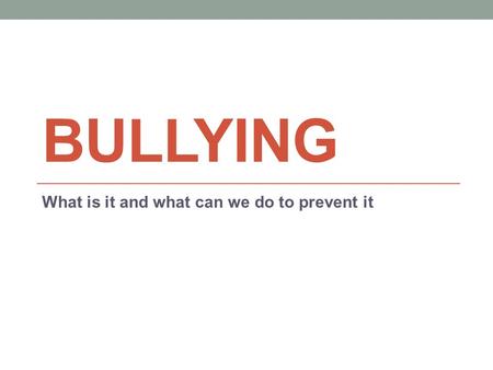 BULLYING What is it and what can we do to prevent it.