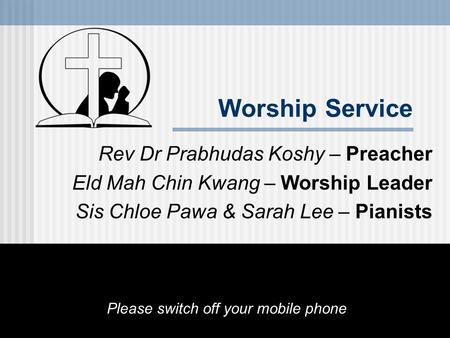 Worship Service Rev Dr Prabhudas Koshy – Preacher Eld Mah Chin Kwang – Worship Leader Sis Chloe Pawa & Sarah Lee – Pianists Please switch off your mobile.