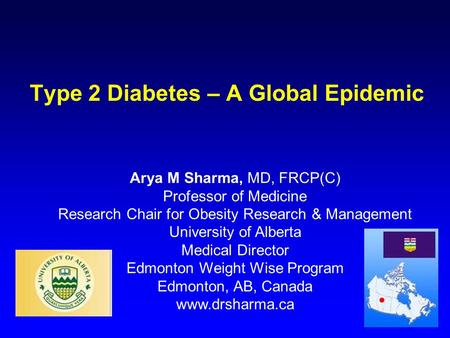 Type 2 Diabetes – A Global Epidemic Arya M Sharma, MD, FRCP(C) Professor of Medicine Research Chair for Obesity Research & Management University of Alberta.