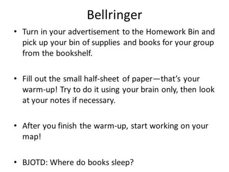 Bellringer Turn in your advertisement to the Homework Bin and pick up your bin of supplies and books for your group from the bookshelf. Fill out the small.
