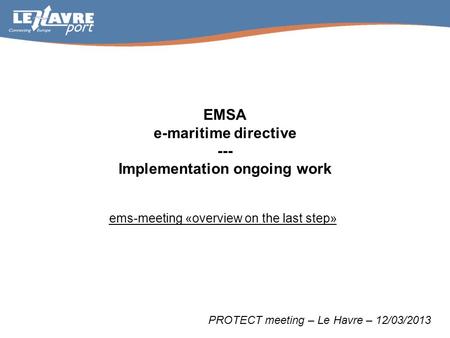 EMSA e-maritime directive --- Implementation ongoing work ems-meeting «overview on the last step» PROTECT meeting – Le Havre – 12/03/2013.