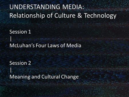 Fluid Fiction UNDERSTANDING MEDIA: Relationship of Culture & Technology Session 1 | McLuhan’s Four Laws of Media Session 2 | Meaning and Cultural Change.