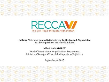 September 4, 2015 Railway Networks Connectivity between Tajikistan and Afghanistan as a Prerequisite of the New Silk Road Idibek KALANDAROV Head of International.
