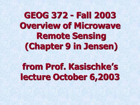 GEOG 372 - Fall 2003 Overview of Microwave Remote Sensing (Chapter 9 in Jensen) from Prof. Kasischke’s lecture October 6,2003.