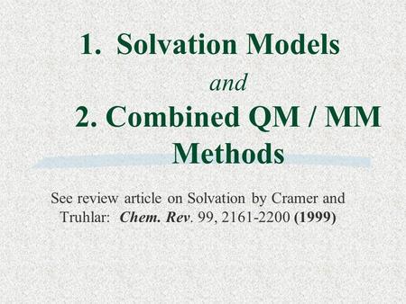 1.Solvation Models and 2. Combined QM / MM Methods See review article on Solvation by Cramer and Truhlar: Chem. Rev. 99, 2161-2200 (1999)