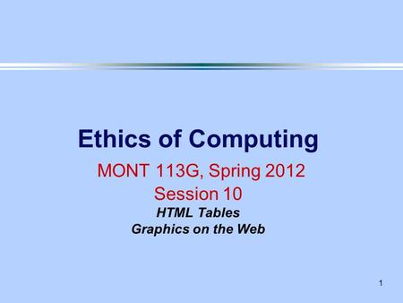 1 Ethics of Computing MONT 113G, Spring 2012 Session 10 HTML Tables Graphics on the Web.