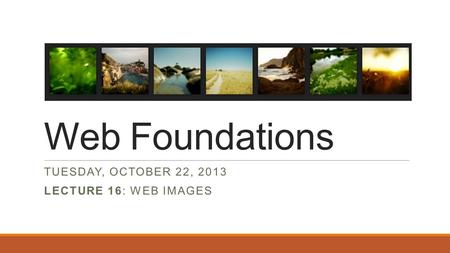 Web Foundations TUESDAY, OCTOBER 22, 2013 LECTURE 16: WEB IMAGES.