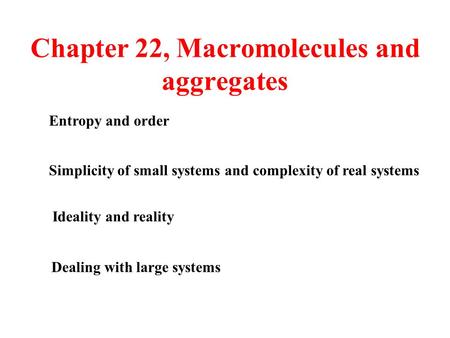 Chapter 22, Macromolecules and aggregates Ideality and reality Simplicity of small systems and complexity of real systems Entropy and order Dealing with.