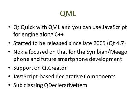 QML Qt Quick with QML and you can use JavaScript for engine along C++ Started to be released since late 2009 (Qt 4.7) Nokia focused on that for the Symbian/Meego.