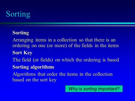 Sorting Sorting Arranging items in a collection so that there is an ordering on one (or more) of the fields in the items Sort Key The field (or fields)