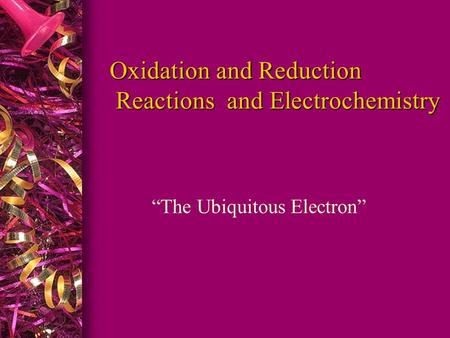Oxidation and Reduction Reactions and Electrochemistry Oxidation and Reduction Reactions and Electrochemistry “The Ubiquitous Electron”