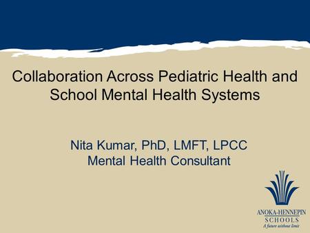 Collaboration Across Pediatric Health and School Mental Health Systems Nita Kumar, PhD, LMFT, LPCC Mental Health Consultant.
