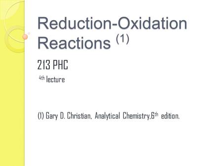 Reduction-Oxidation Reactions (1) 213 PHC 4th lecture (1) Gary D. Christian, Analytical Chemistry,6 th edition.