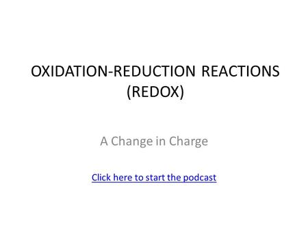 OXIDATION-REDUCTION REACTIONS (REDOX) A Change in Charge Click here to start the podcast.