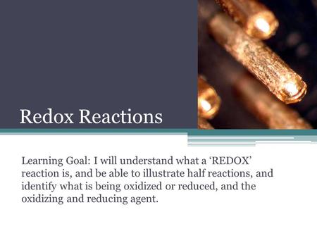 Redox Reactions Learning Goal: I will understand what a ‘REDOX’ reaction is, and be able to illustrate half reactions, and identify what is being oxidized.