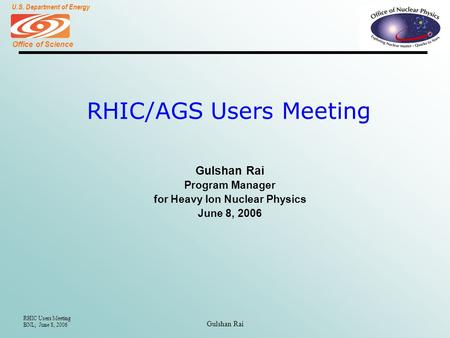 Office of Science U.S. Department of Energy RHIC Users Meeting BNL; June 8, 2006 Gulshan Rai RHIC/AGS Users Meeting Gulshan Rai Program Manager for Heavy.