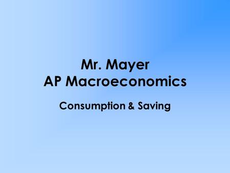 Mr. Mayer AP Macroeconomics Consumption & Saving.