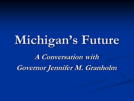 Michigan’s Future A Conversation with Governor Jennifer M. Granholm.