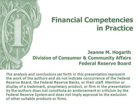 Financial Competencies in Practice Jeanne M. Hogarth Division of Consumer & Community Affairs Federal Reserve Board The analysis and conclusions set forth.