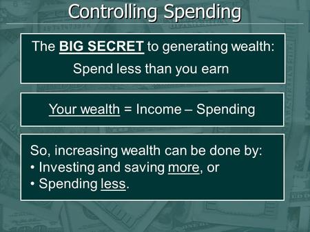 Controlling Spending Your wealth = Income – Spending So, increasing wealth can be done by: Investing and saving more, or Spending less. The BIG SECRET.