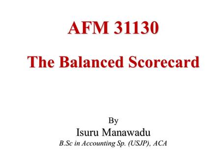 AFM 31130 The Balanced Scorecard By Isuru Manawadu B.Sc in Accounting Sp. (USJP), ACA.