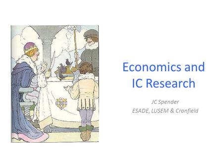 Economics and IC Research JC Spender ESADE, LUSEM & Cranfield.