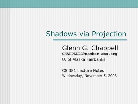 Shadows via Projection Glenn G. Chappell U. of Alaska Fairbanks CS 381 Lecture Notes Wednesday, November 5, 2003.