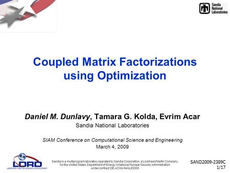 SAND2009-2389C 1/17 Coupled Matrix Factorizations using Optimization Daniel M. Dunlavy, Tamara G. Kolda, Evrim Acar Sandia National Laboratories SIAM Conference.