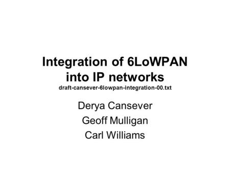 Integration of 6LoWPAN into IP networks draft-cansever-6lowpan-integration-00.txt Derya Cansever Geoff Mulligan Carl Williams.