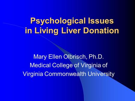 Psychological Issues in Living Liver Donation Mary Ellen Olbrisch, Ph.D. Medical College of Virginia of Virginia Commonwealth University.