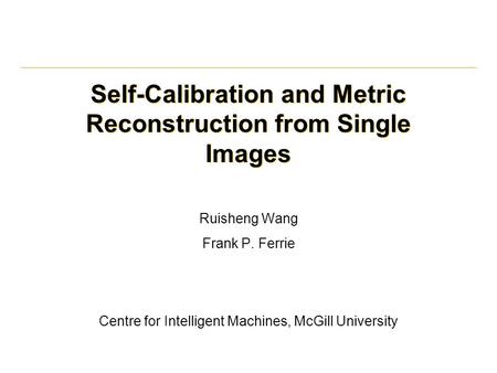 Self-Calibration and Metric Reconstruction from Single Images Ruisheng Wang Frank P. Ferrie Centre for Intelligent Machines, McGill University.