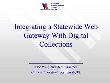 Integrating a Statewide Web Gateway With Digital Collections ______________________ Eric Weig and Beth Kraemer University of Kentucky and KCVL.